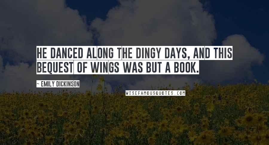 Emily Dickinson Quotes: He danced along the dingy days, and this bequest of wings was but a book.