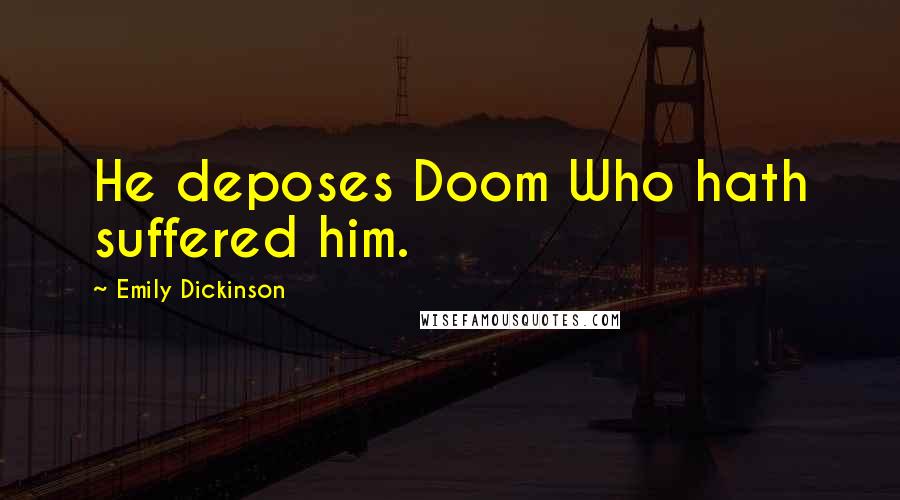 Emily Dickinson Quotes: He deposes Doom Who hath suffered him.