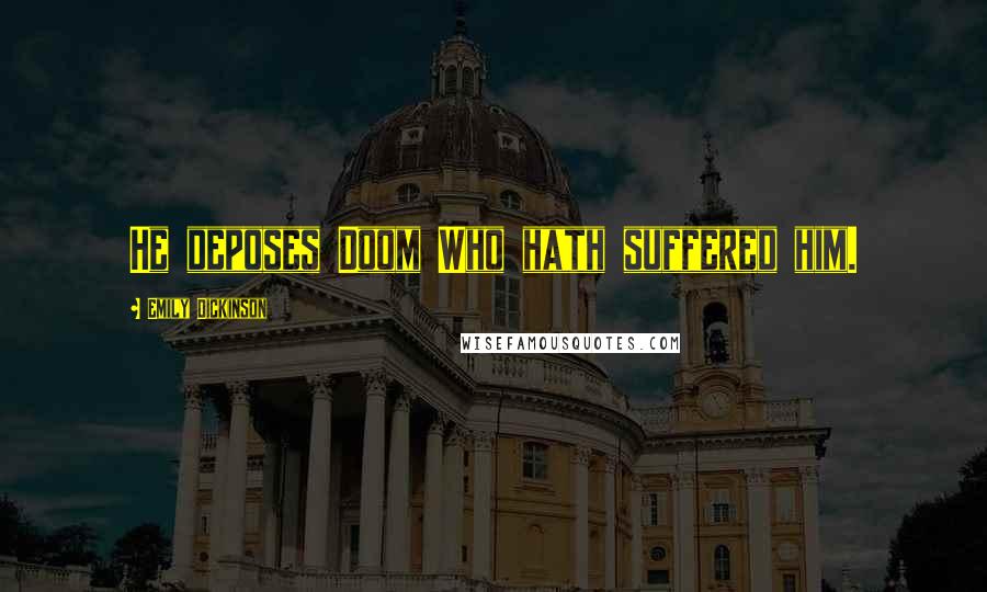 Emily Dickinson Quotes: He deposes Doom Who hath suffered him.