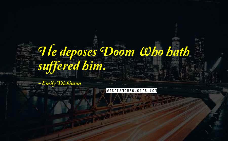 Emily Dickinson Quotes: He deposes Doom Who hath suffered him.