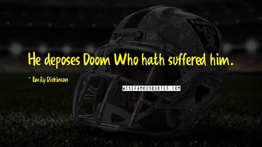 Emily Dickinson Quotes: He deposes Doom Who hath suffered him.