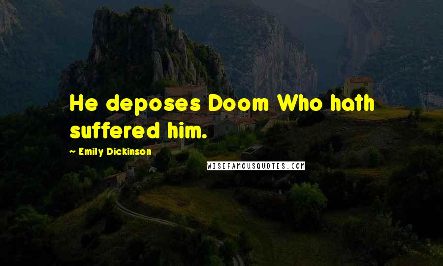 Emily Dickinson Quotes: He deposes Doom Who hath suffered him.