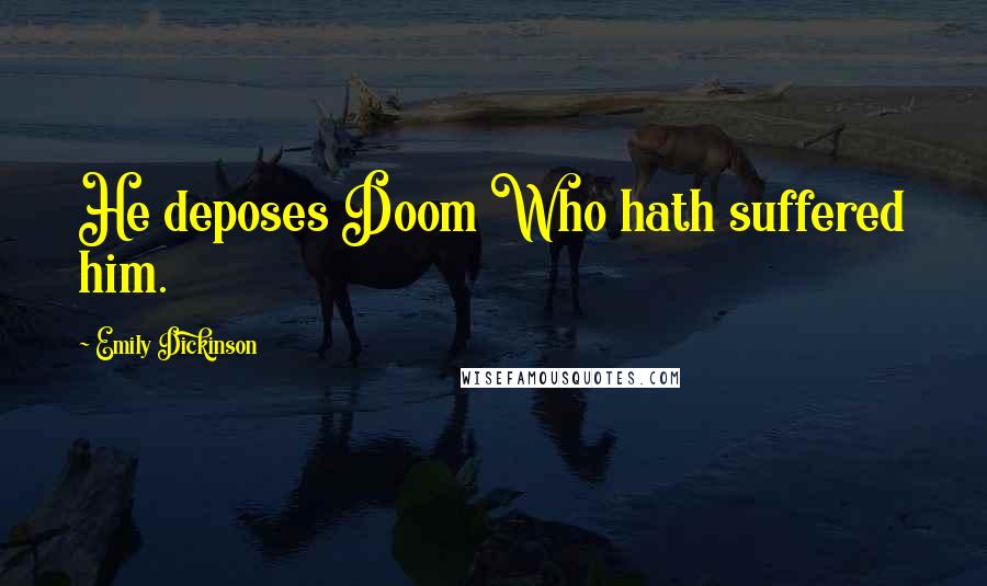 Emily Dickinson Quotes: He deposes Doom Who hath suffered him.