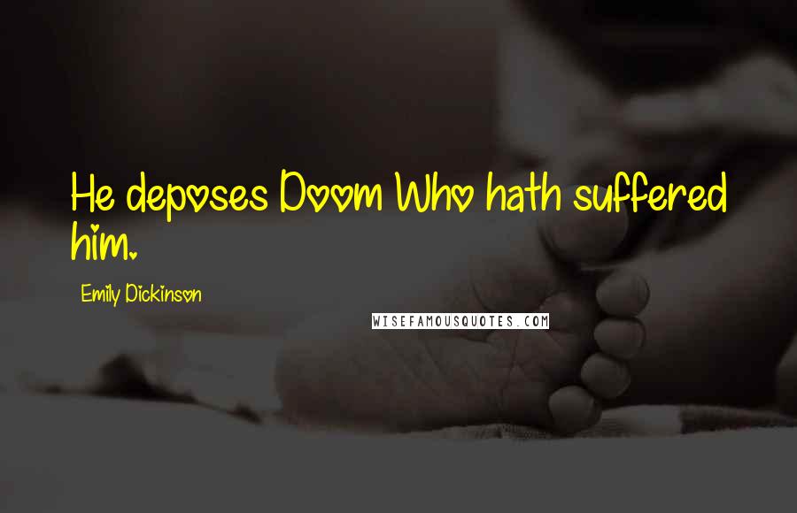 Emily Dickinson Quotes: He deposes Doom Who hath suffered him.