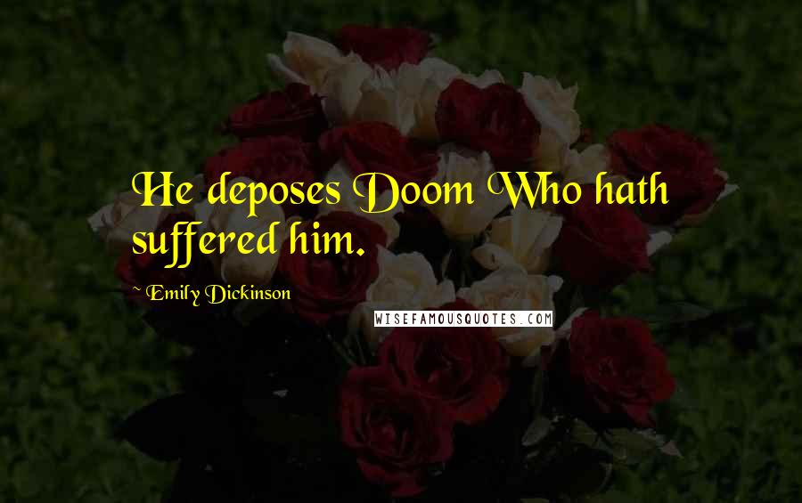 Emily Dickinson Quotes: He deposes Doom Who hath suffered him.