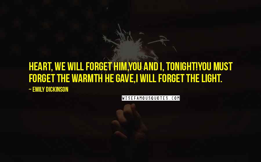 Emily Dickinson Quotes: Heart, we will forget him,You and I, tonight!You must forget the warmth he gave,I will forget the light.