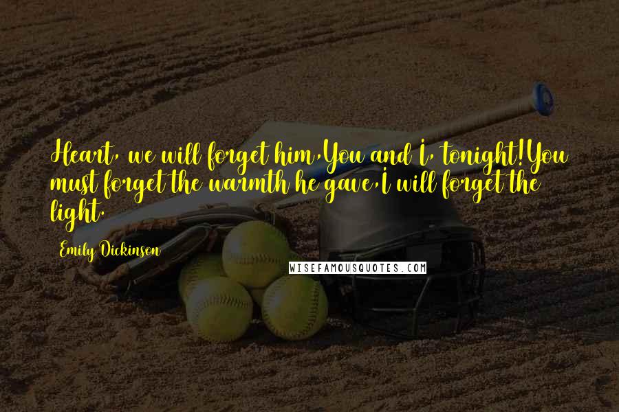 Emily Dickinson Quotes: Heart, we will forget him,You and I, tonight!You must forget the warmth he gave,I will forget the light.
