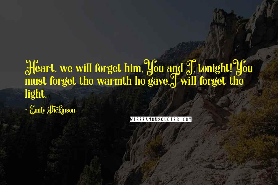 Emily Dickinson Quotes: Heart, we will forget him,You and I, tonight!You must forget the warmth he gave,I will forget the light.