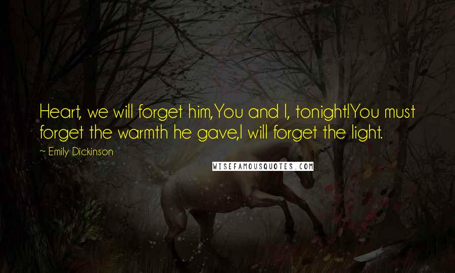 Emily Dickinson Quotes: Heart, we will forget him,You and I, tonight!You must forget the warmth he gave,I will forget the light.