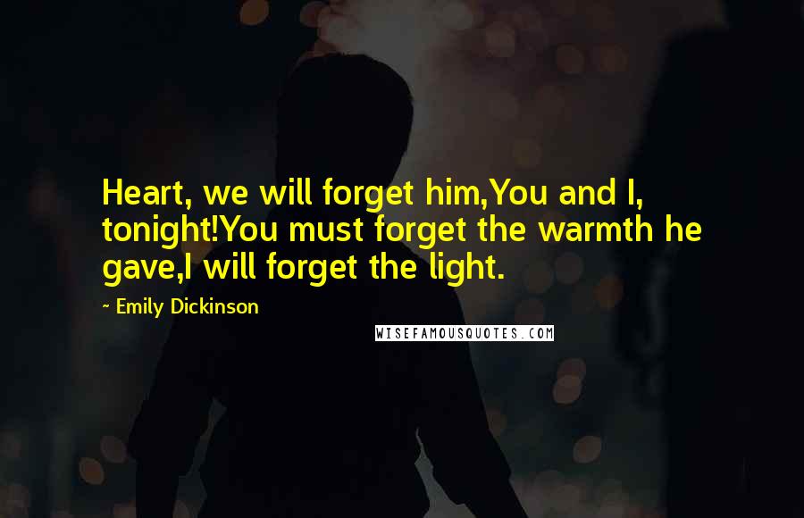 Emily Dickinson Quotes: Heart, we will forget him,You and I, tonight!You must forget the warmth he gave,I will forget the light.
