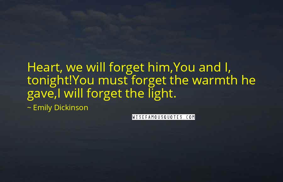 Emily Dickinson Quotes: Heart, we will forget him,You and I, tonight!You must forget the warmth he gave,I will forget the light.