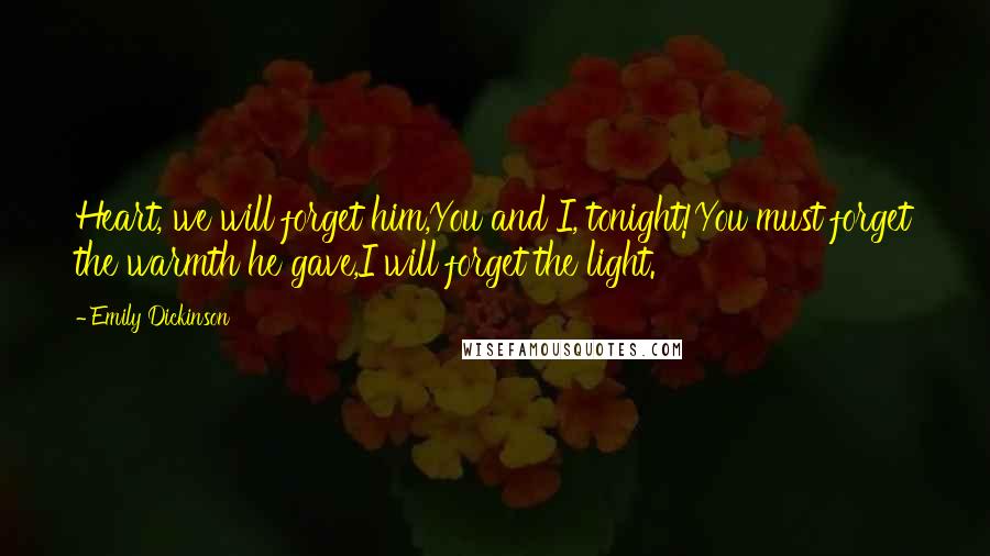 Emily Dickinson Quotes: Heart, we will forget him,You and I, tonight!You must forget the warmth he gave,I will forget the light.