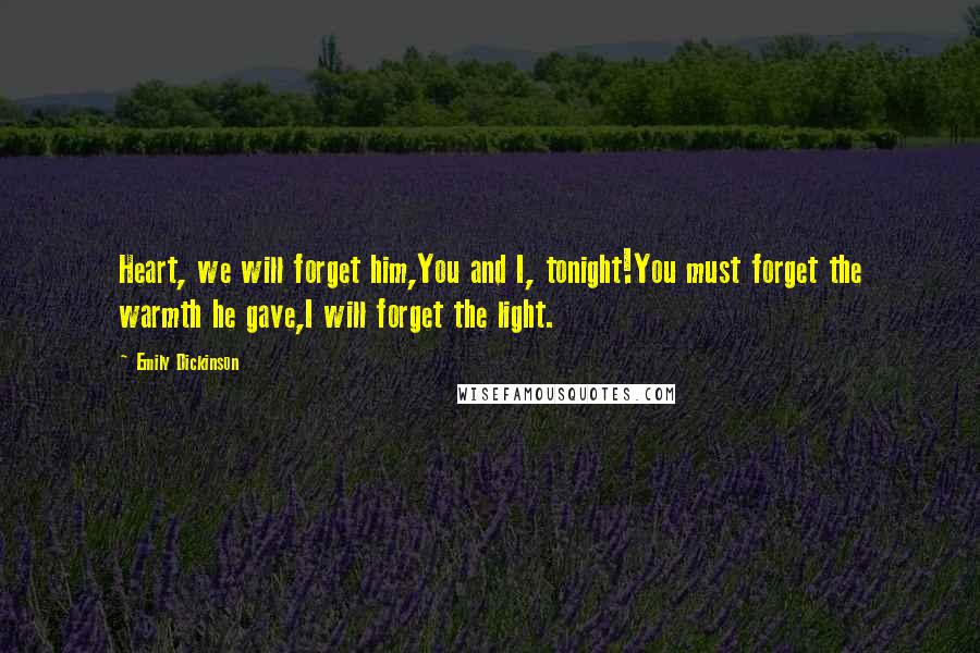 Emily Dickinson Quotes: Heart, we will forget him,You and I, tonight!You must forget the warmth he gave,I will forget the light.