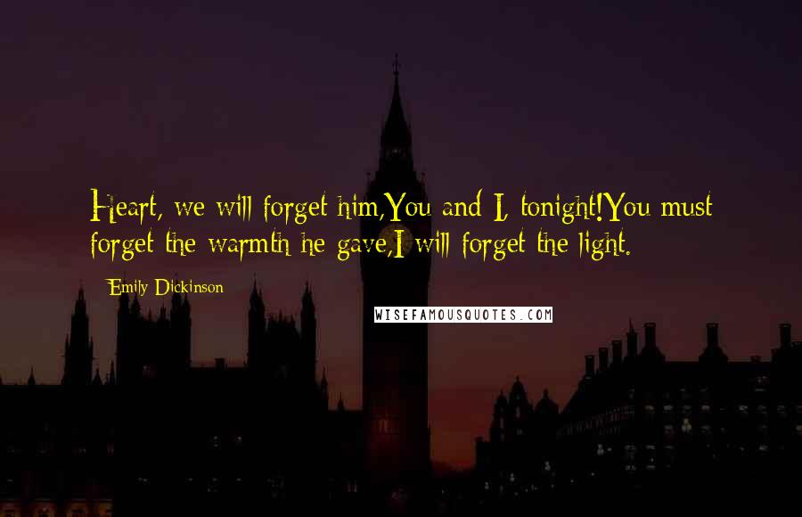 Emily Dickinson Quotes: Heart, we will forget him,You and I, tonight!You must forget the warmth he gave,I will forget the light.