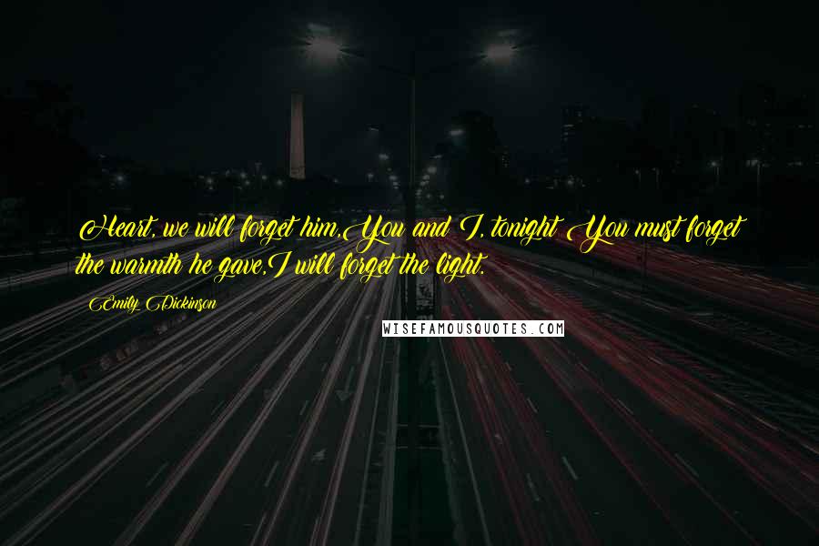 Emily Dickinson Quotes: Heart, we will forget him,You and I, tonight!You must forget the warmth he gave,I will forget the light.