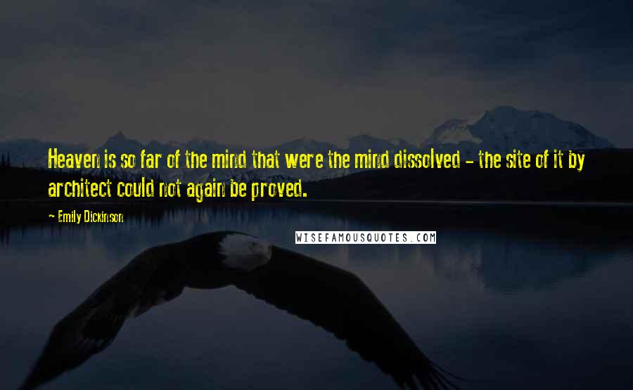 Emily Dickinson Quotes: Heaven is so far of the mind that were the mind dissolved - the site of it by architect could not again be proved.