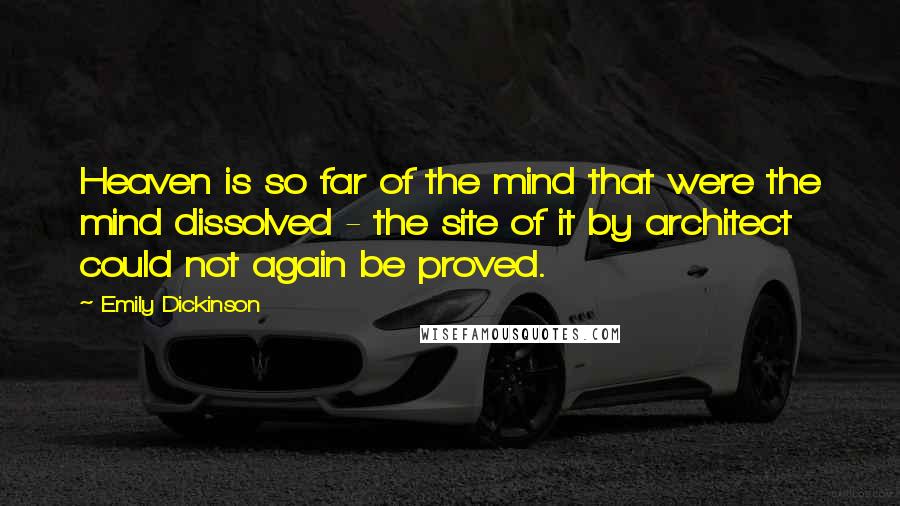 Emily Dickinson Quotes: Heaven is so far of the mind that were the mind dissolved - the site of it by architect could not again be proved.