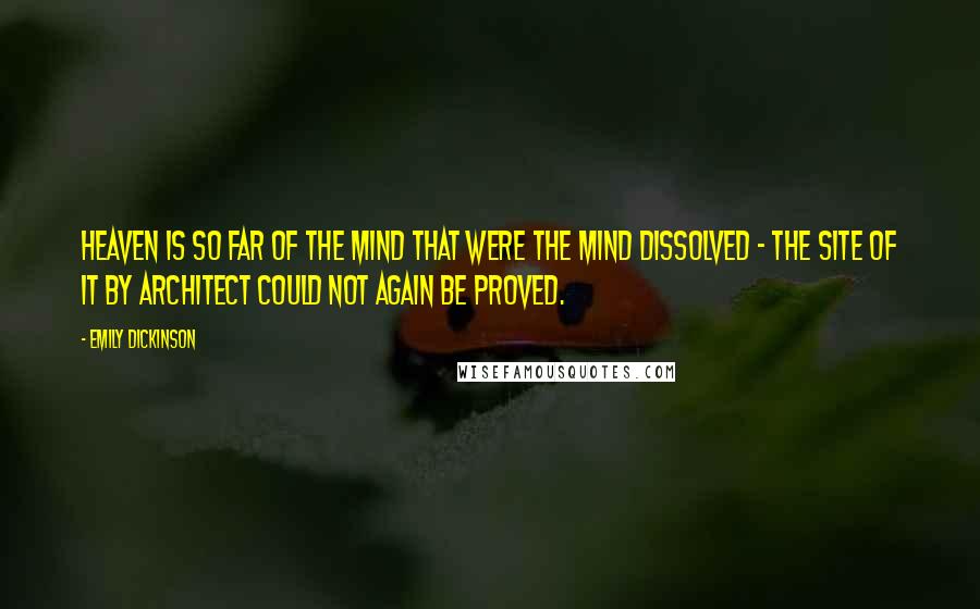 Emily Dickinson Quotes: Heaven is so far of the mind that were the mind dissolved - the site of it by architect could not again be proved.