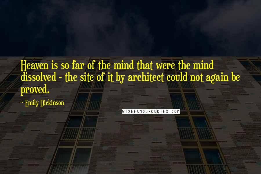 Emily Dickinson Quotes: Heaven is so far of the mind that were the mind dissolved - the site of it by architect could not again be proved.