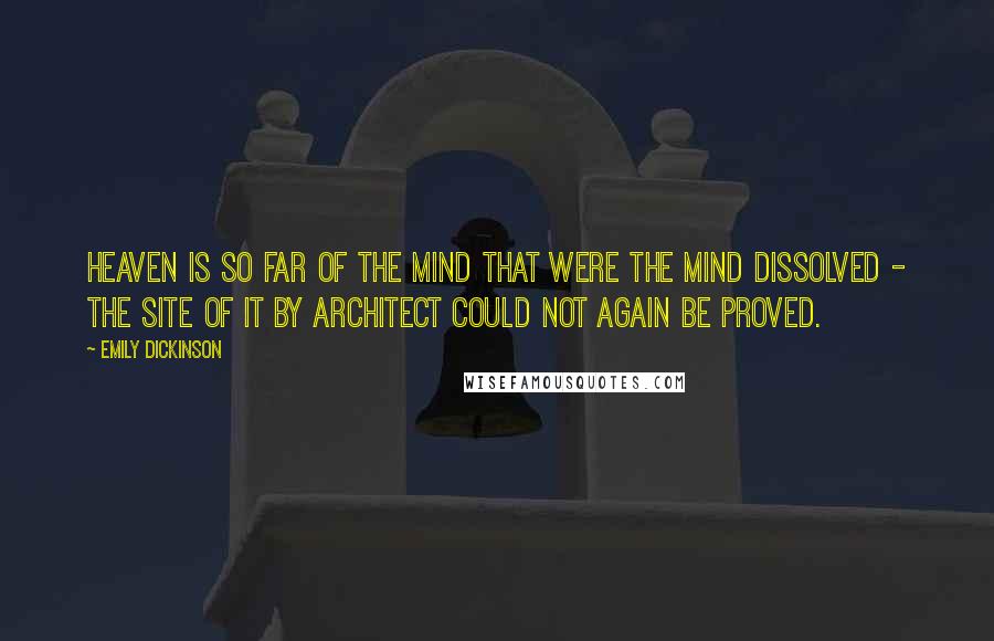 Emily Dickinson Quotes: Heaven is so far of the mind that were the mind dissolved - the site of it by architect could not again be proved.