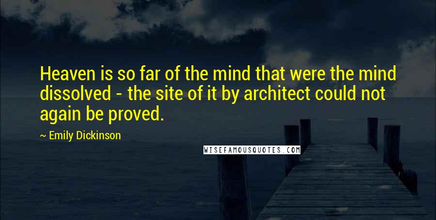Emily Dickinson Quotes: Heaven is so far of the mind that were the mind dissolved - the site of it by architect could not again be proved.
