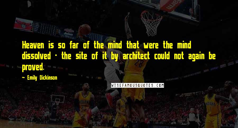 Emily Dickinson Quotes: Heaven is so far of the mind that were the mind dissolved - the site of it by architect could not again be proved.