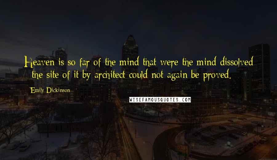 Emily Dickinson Quotes: Heaven is so far of the mind that were the mind dissolved - the site of it by architect could not again be proved.
