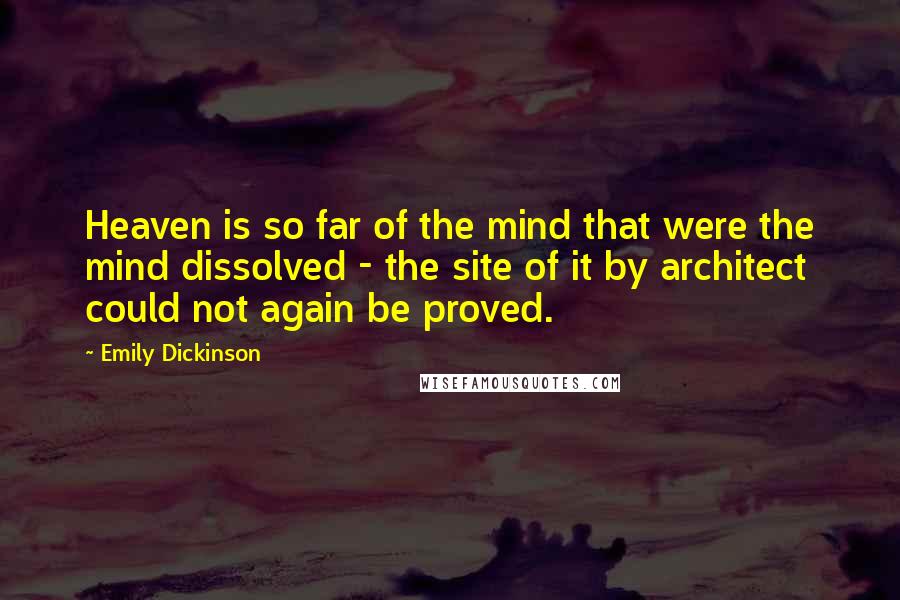 Emily Dickinson Quotes: Heaven is so far of the mind that were the mind dissolved - the site of it by architect could not again be proved.