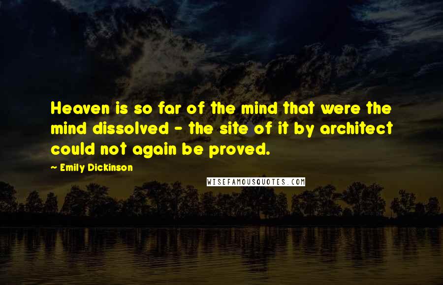 Emily Dickinson Quotes: Heaven is so far of the mind that were the mind dissolved - the site of it by architect could not again be proved.