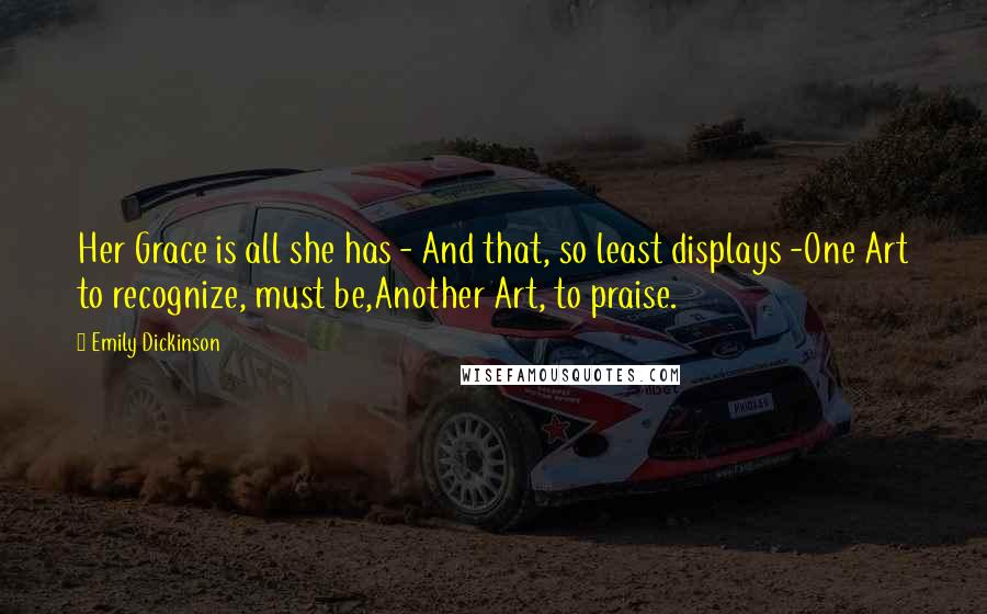 Emily Dickinson Quotes: Her Grace is all she has - And that, so least displays -One Art to recognize, must be,Another Art, to praise.