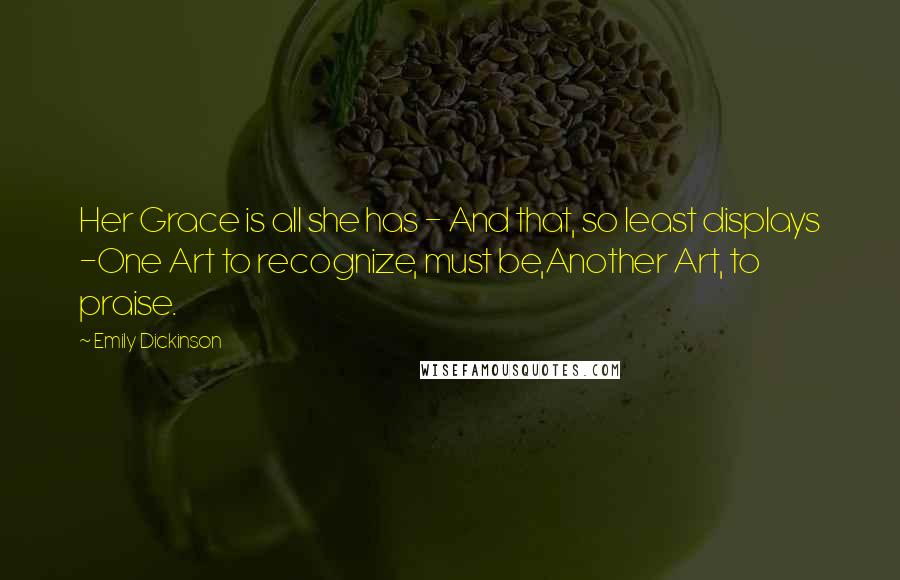 Emily Dickinson Quotes: Her Grace is all she has - And that, so least displays -One Art to recognize, must be,Another Art, to praise.