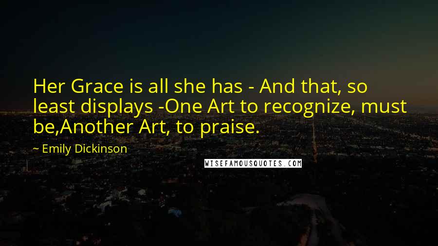 Emily Dickinson Quotes: Her Grace is all she has - And that, so least displays -One Art to recognize, must be,Another Art, to praise.