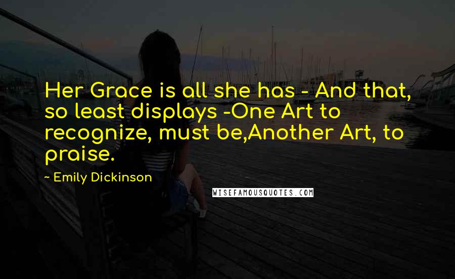 Emily Dickinson Quotes: Her Grace is all she has - And that, so least displays -One Art to recognize, must be,Another Art, to praise.