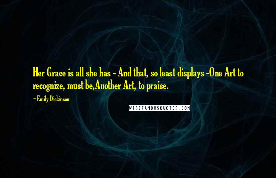 Emily Dickinson Quotes: Her Grace is all she has - And that, so least displays -One Art to recognize, must be,Another Art, to praise.