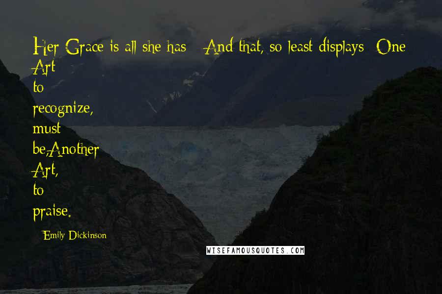 Emily Dickinson Quotes: Her Grace is all she has - And that, so least displays -One Art to recognize, must be,Another Art, to praise.