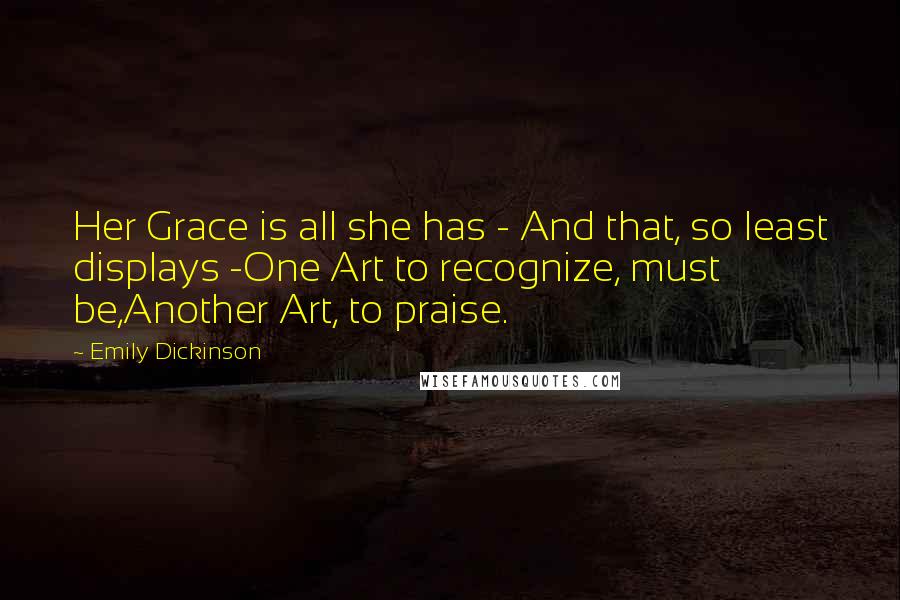 Emily Dickinson Quotes: Her Grace is all she has - And that, so least displays -One Art to recognize, must be,Another Art, to praise.