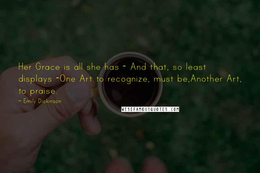 Emily Dickinson Quotes: Her Grace is all she has - And that, so least displays -One Art to recognize, must be,Another Art, to praise.