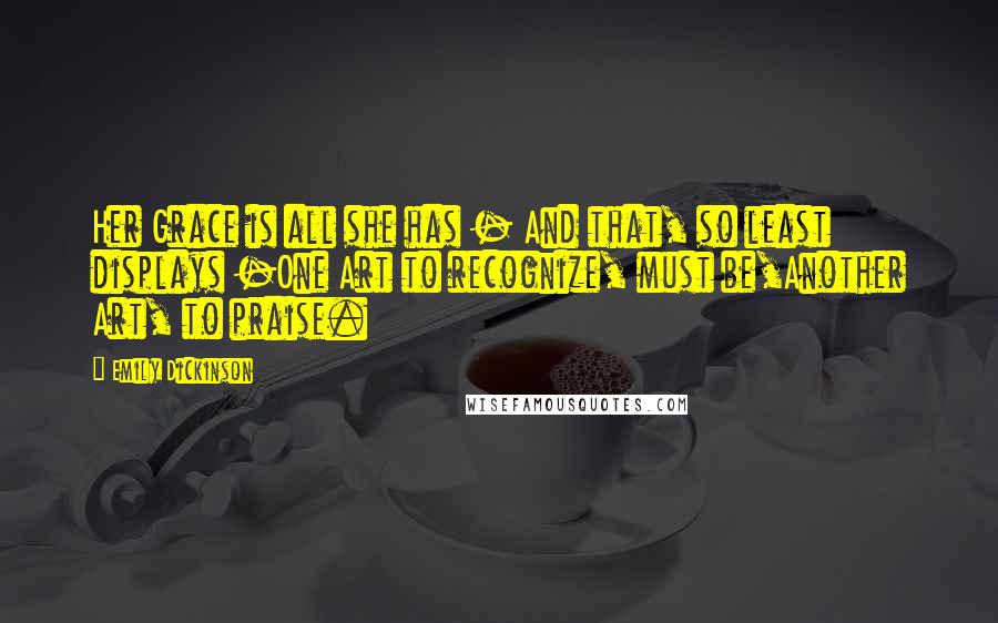 Emily Dickinson Quotes: Her Grace is all she has - And that, so least displays -One Art to recognize, must be,Another Art, to praise.