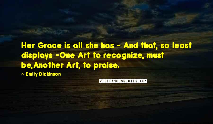 Emily Dickinson Quotes: Her Grace is all she has - And that, so least displays -One Art to recognize, must be,Another Art, to praise.