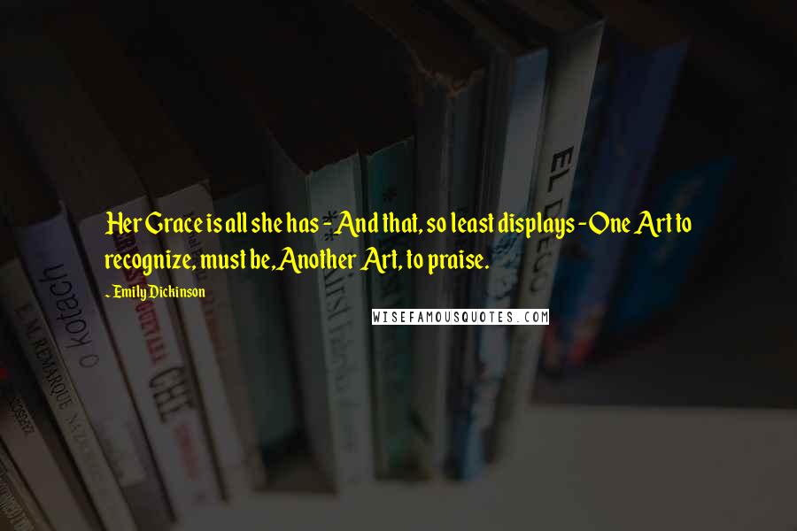 Emily Dickinson Quotes: Her Grace is all she has - And that, so least displays -One Art to recognize, must be,Another Art, to praise.