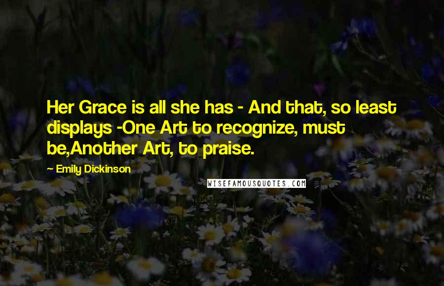 Emily Dickinson Quotes: Her Grace is all she has - And that, so least displays -One Art to recognize, must be,Another Art, to praise.