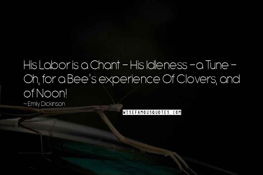 Emily Dickinson Quotes: His Labor is a Chant - His Idleness -a Tune - Oh, for a Bee's experience Of Clovers, and of Noon!