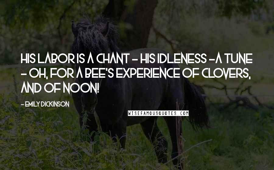 Emily Dickinson Quotes: His Labor is a Chant - His Idleness -a Tune - Oh, for a Bee's experience Of Clovers, and of Noon!