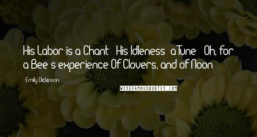 Emily Dickinson Quotes: His Labor is a Chant - His Idleness -a Tune - Oh, for a Bee's experience Of Clovers, and of Noon!