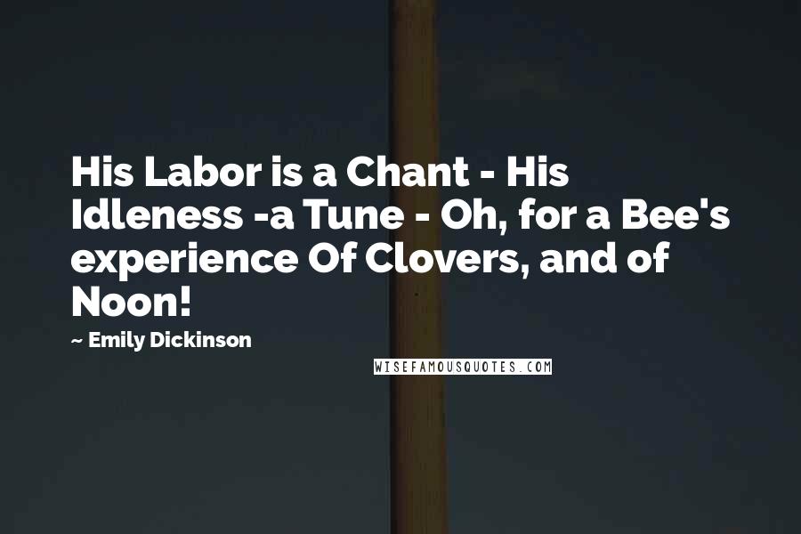 Emily Dickinson Quotes: His Labor is a Chant - His Idleness -a Tune - Oh, for a Bee's experience Of Clovers, and of Noon!