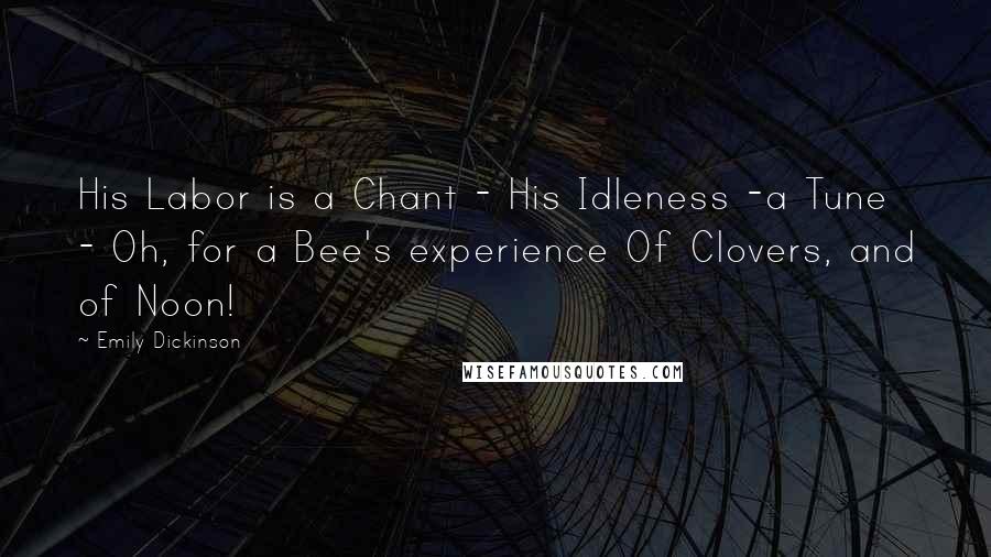 Emily Dickinson Quotes: His Labor is a Chant - His Idleness -a Tune - Oh, for a Bee's experience Of Clovers, and of Noon!