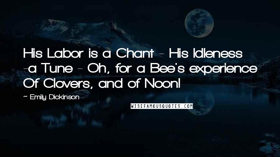 Emily Dickinson Quotes: His Labor is a Chant - His Idleness -a Tune - Oh, for a Bee's experience Of Clovers, and of Noon!