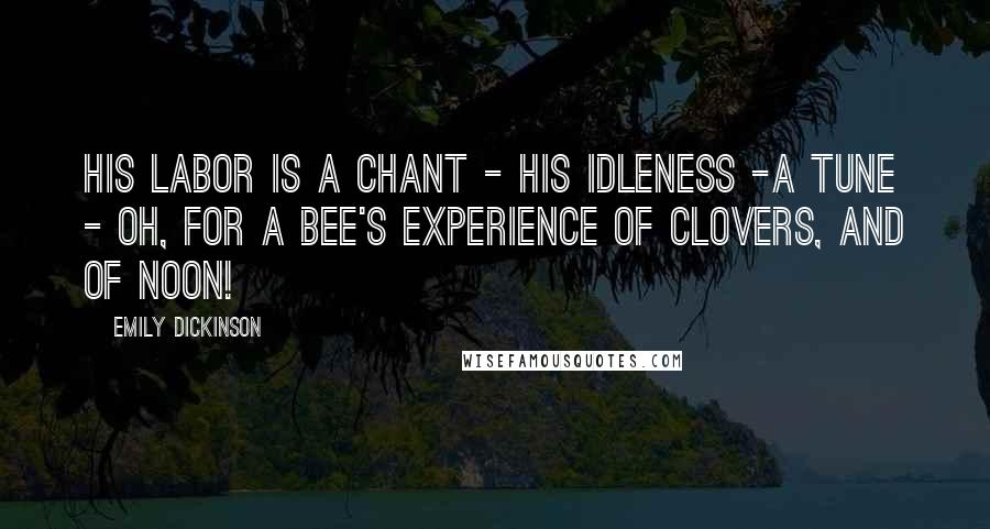 Emily Dickinson Quotes: His Labor is a Chant - His Idleness -a Tune - Oh, for a Bee's experience Of Clovers, and of Noon!