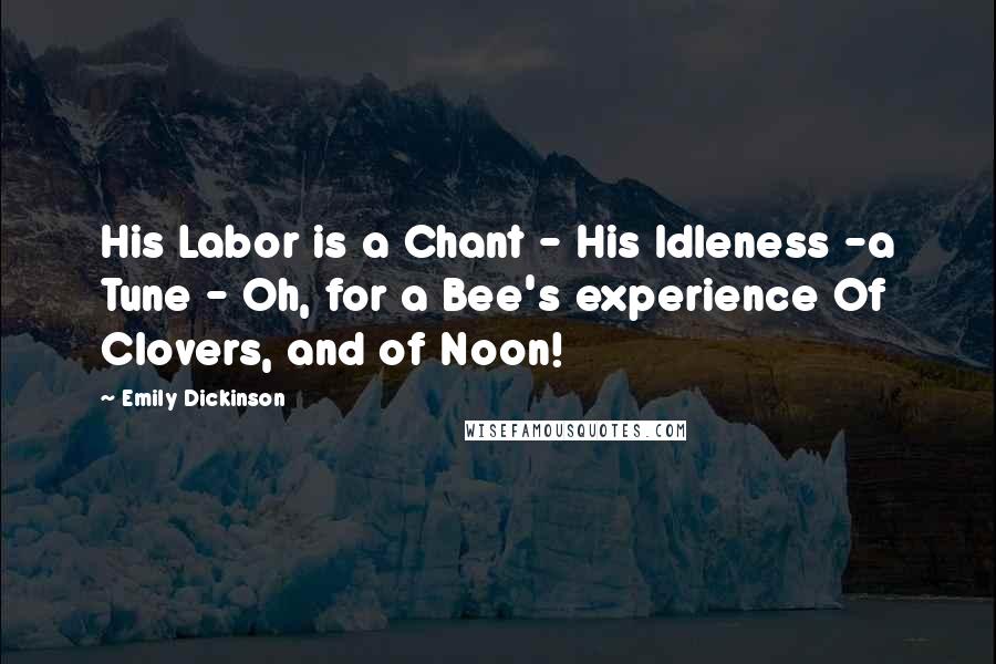 Emily Dickinson Quotes: His Labor is a Chant - His Idleness -a Tune - Oh, for a Bee's experience Of Clovers, and of Noon!