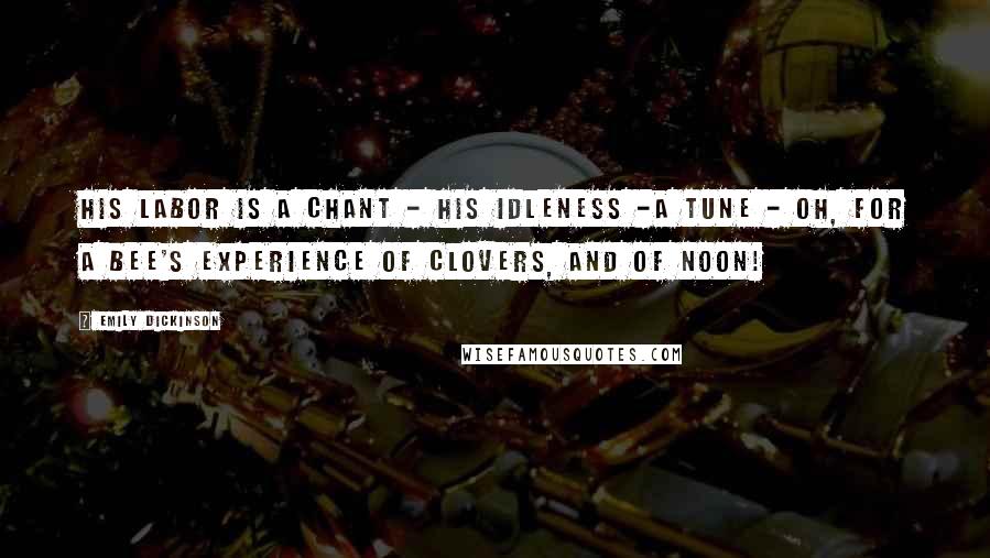 Emily Dickinson Quotes: His Labor is a Chant - His Idleness -a Tune - Oh, for a Bee's experience Of Clovers, and of Noon!